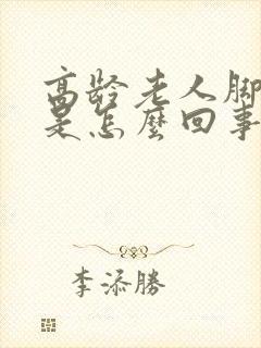 高龄老人脚浮肿是怎么回事