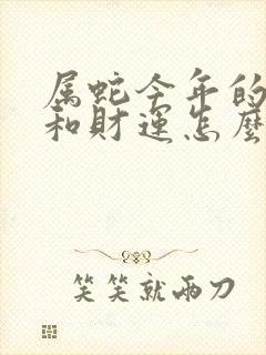 属蛇今年的运气和财运怎么样