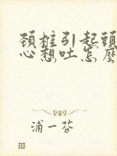 颈椎引起头晕恶心想吐怎么治