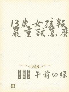 13岁女孩叛逆严重该怎么办