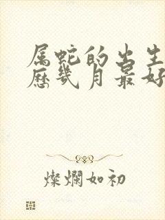 属蛇的出生在农历几月最好