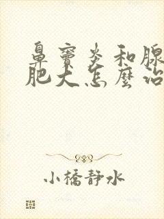 鼻窦炎和腺样体肥大怎么治疗啊