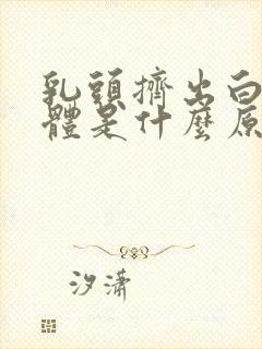 乳头挤出白色液体是什么原因封面