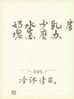 奶水少乳房有硬块怎么办封面