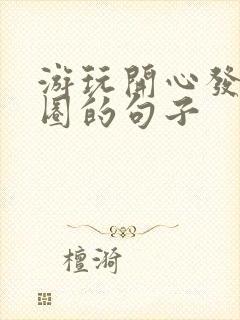 游玩开心发朋友圈的句子