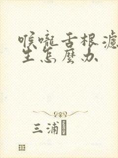 喉咙舌根滤泡增生怎么办