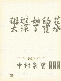 挺进她的花苞啊太深了霍水视频