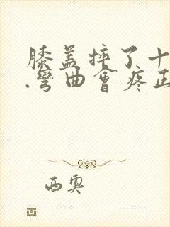 膝盖摔了十天了.弯曲会疼正常吗