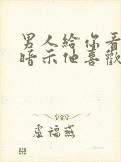 男人给你看小弟暗示他喜欢你吗