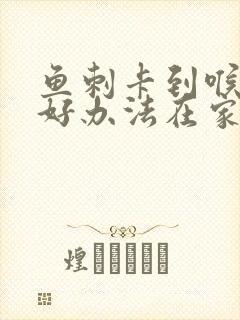 鱼刺卡到喉咙最好办法在家里