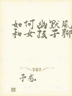 如何幽默风趣的和女孩子聊天