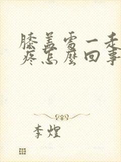 膝盖处一走路就疼怎么回事