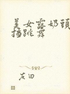 美女露奶头无遮挡跳舞