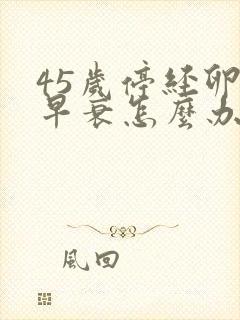 45岁停经卵巢早衰怎么办