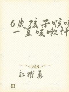 6岁孩子喉咙痒一直咳嗽什么原因