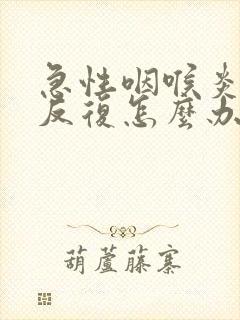 急性咽喉炎总是反复怎么办