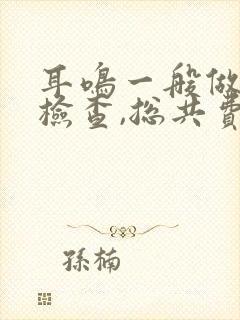 耳鸣一般做什么检查,总共费用