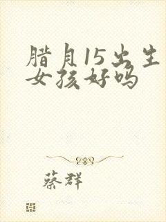 腊月15出生的女孩好吗