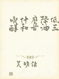 吃什么降低胆固醇和甘油三酯的