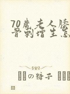 70岁老人膝盖骨刺增生怎么治疗