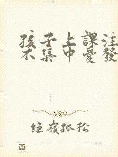 孩子上课注意力不集中爱发呆是怎么回事