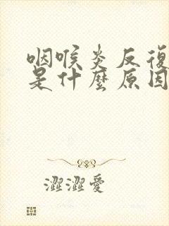 咽喉炎反复复发是什么原因