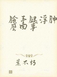 脸手腿浮肿是怎么回事