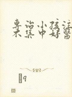 专治小孩注意力不集中好医院