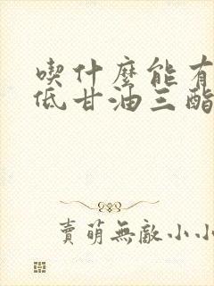 吃什么能有效降低甘油三酯高