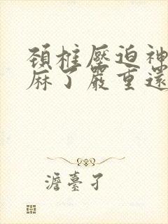 颈椎压迫神经手麻了严重还是没力气严重