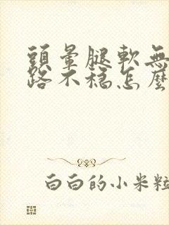 头晕腿软无力走路不稳怎么回事