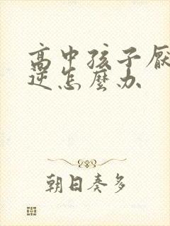 高中孩子厌学叛逆怎么办