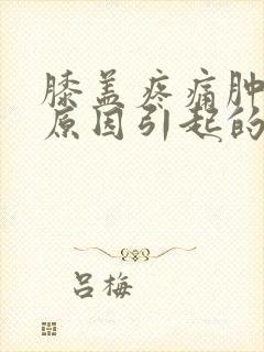 膝盖疼痛肿什么原因引起的