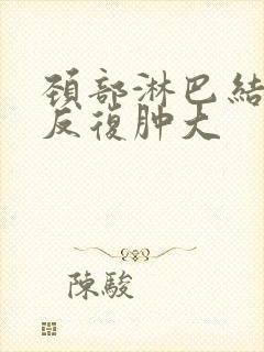 颈部淋巴结总是反复肿大封面