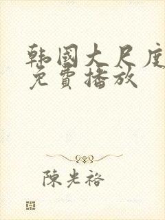 韩国大尺度视频免费播放