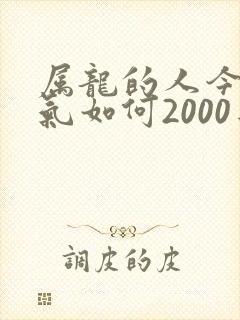 属龙的人今年运气如何2000年的龙