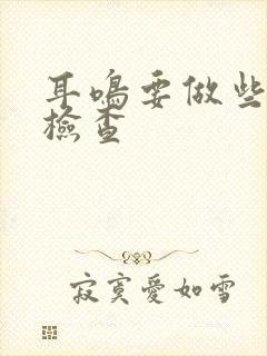 耳鸣要做些什么检查