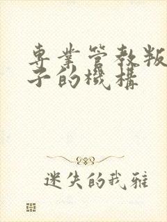 专业管教叛逆孩子的机构