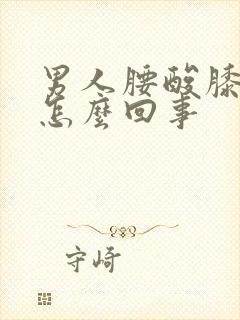 男人腰酸膝盖疼怎么回事