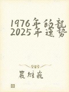1976年的龙2025年运势及运程详解