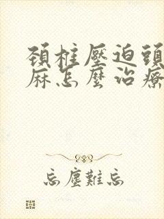 颈椎压迫头皮发麻怎么治疗