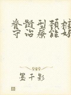 脊髓型颈椎病保守治疗能好吗