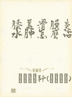 膝盖滑膜炎积液水肿怎么治