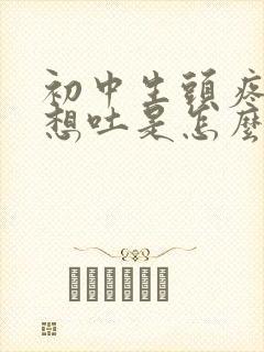 初中生头疼恶心想吐是怎么回事