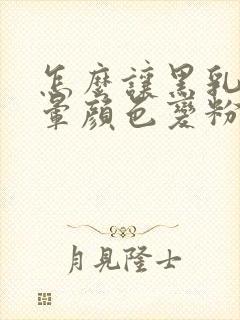 怎么让黑乳头乳晕颜色变粉色