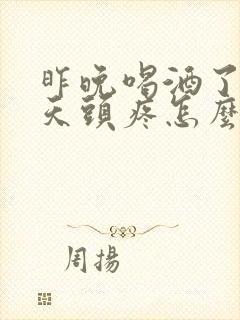 昨晚喝酒了第二天头疼怎么办