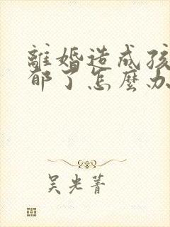 离婚造成孩子抑郁了怎么办