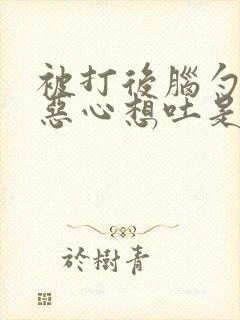 被打后脑勺疼晕恶心想吐是怎么回事