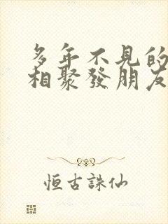 多年不见的闺蜜相聚发朋友圈感言