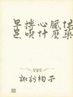 早搏心脏供血不足吃什么药